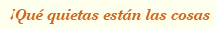 ¡qué quietas están las cosas!