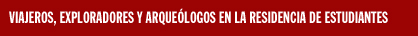 VIAJEROS, EXPLORADORES Y ARQUEÓLOGOS EN LA RESIDENCIA DE ESTUDIANTES VIAJEROS, EXPLORADORES Y ARQUEÓLOGOS EN LA RESIDENCIA DE ESTUDIANTES