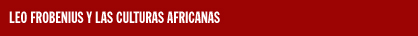 LEO FROBENIUS Y LAS CULTURAS AFRICANAS LEO FROBENIUS Y LAS CULTURAS AFRICANAS