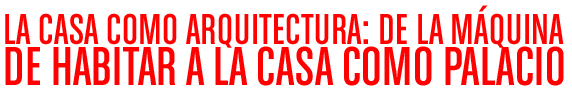 LA CASA COMO ARQUITECTURA: DE LA MÁQUINA DE HABITAR A LA CASA COMO PALACIO