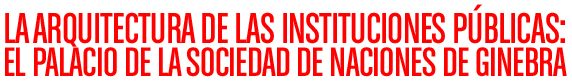 LA ARQUITECTURA DE LAS INSTITUCIONES PÚBLICAS: EL PALACIO DE LA SOCIEDAD DE NACIONES DE GINEBRA